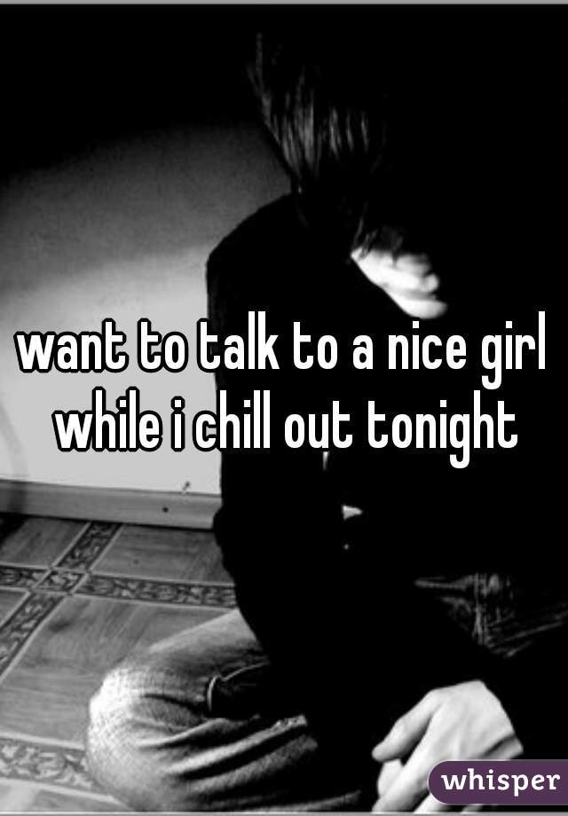 want to talk to a nice girl while i chill out tonight