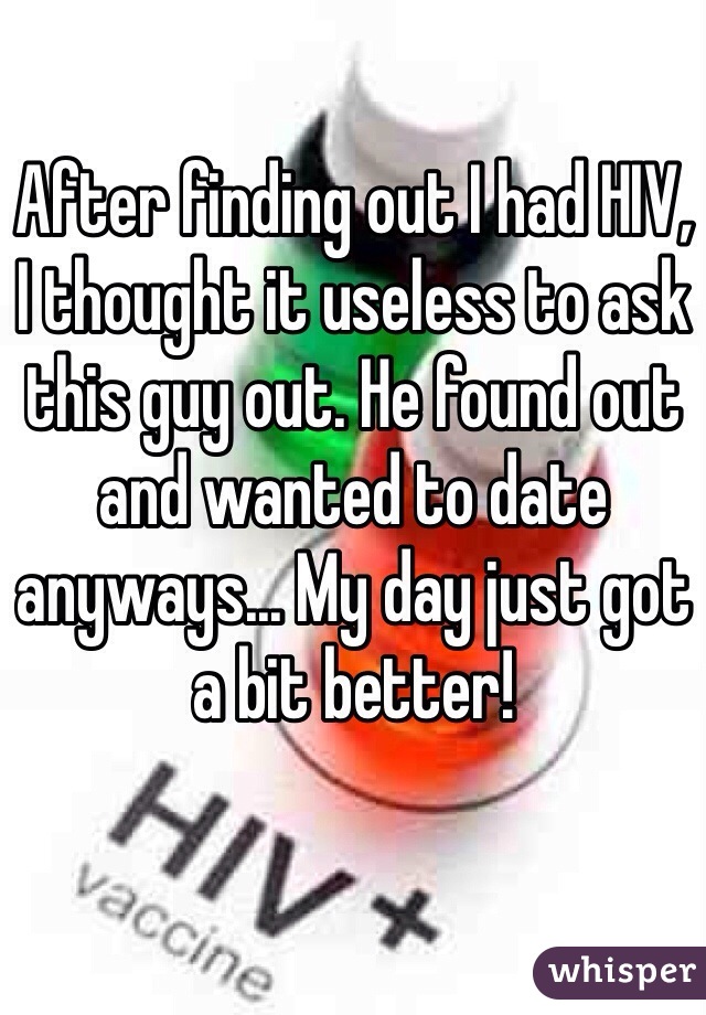 After finding out I had HIV, I thought it useless to ask this guy out. He found out and wanted to date anyways... My day just got a bit better!