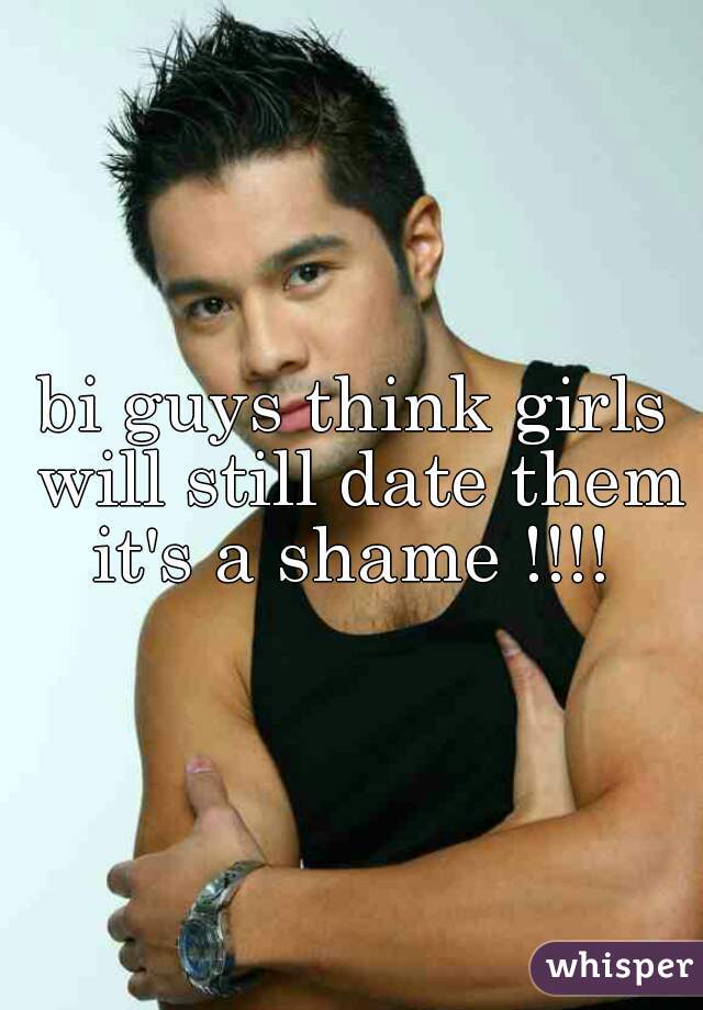 bi guys think girls will still date them it's a shame !!!! 