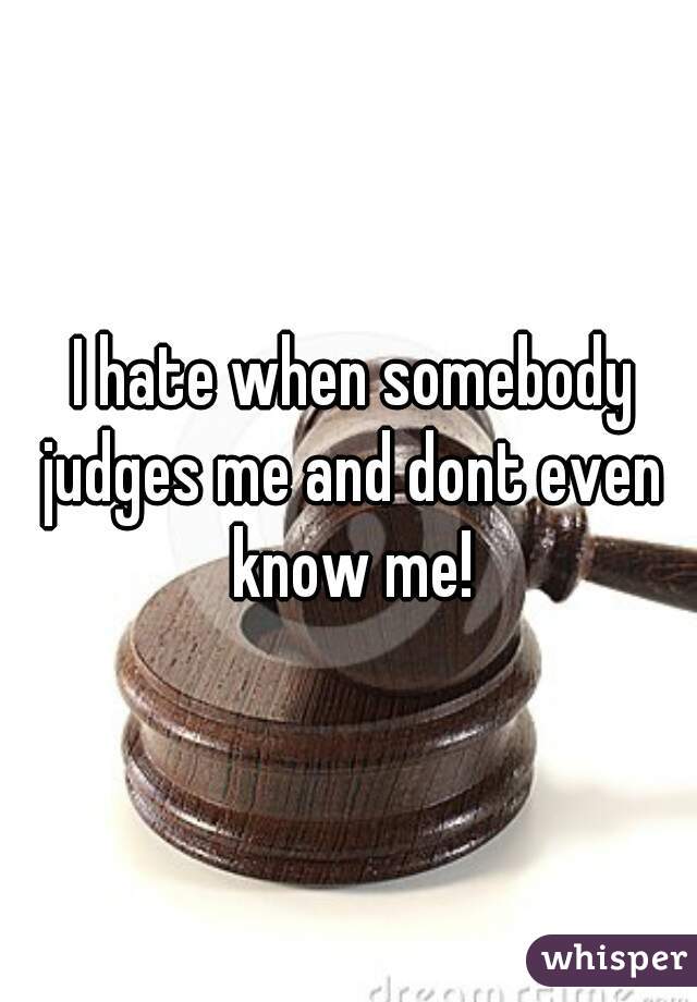  I hate when somebody judges me and dont even know me!