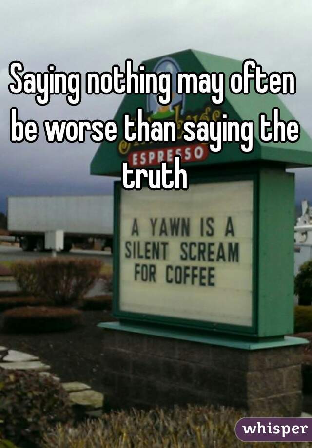 Saying nothing may often be worse than saying the truth