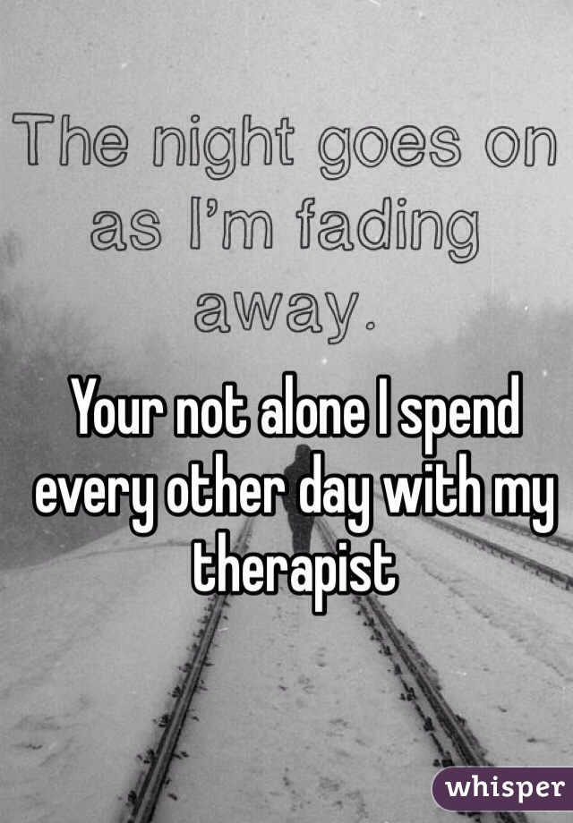 Your not alone I spend every other day with my therapist 