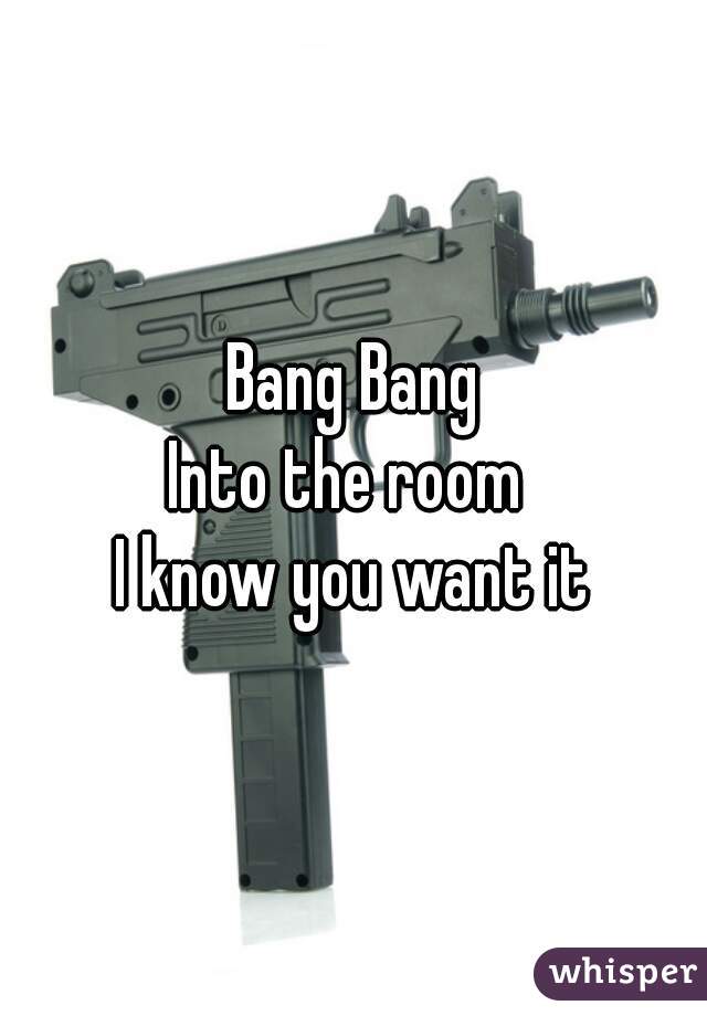 Bang Bang

Into the room 

I know you want it