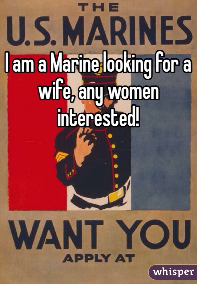 I am a Marine looking for a wife, any women interested! 