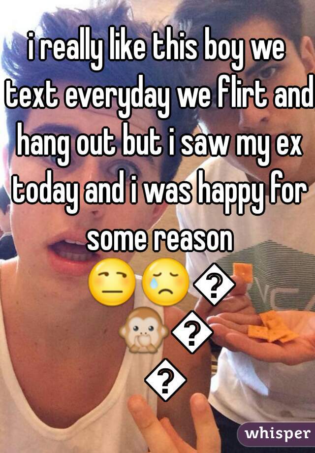 i really like this boy we text everyday we flirt and hang out but i saw my ex today and i was happy for some reason 😒😢😧🙊💏💔