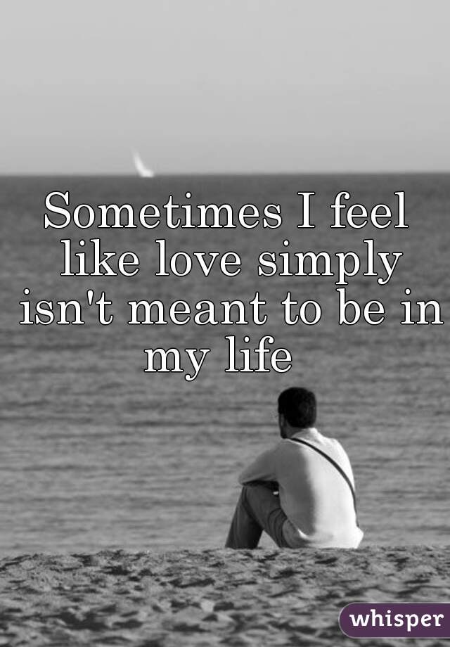 Sometimes I feel like love simply isn't meant to be in my life  