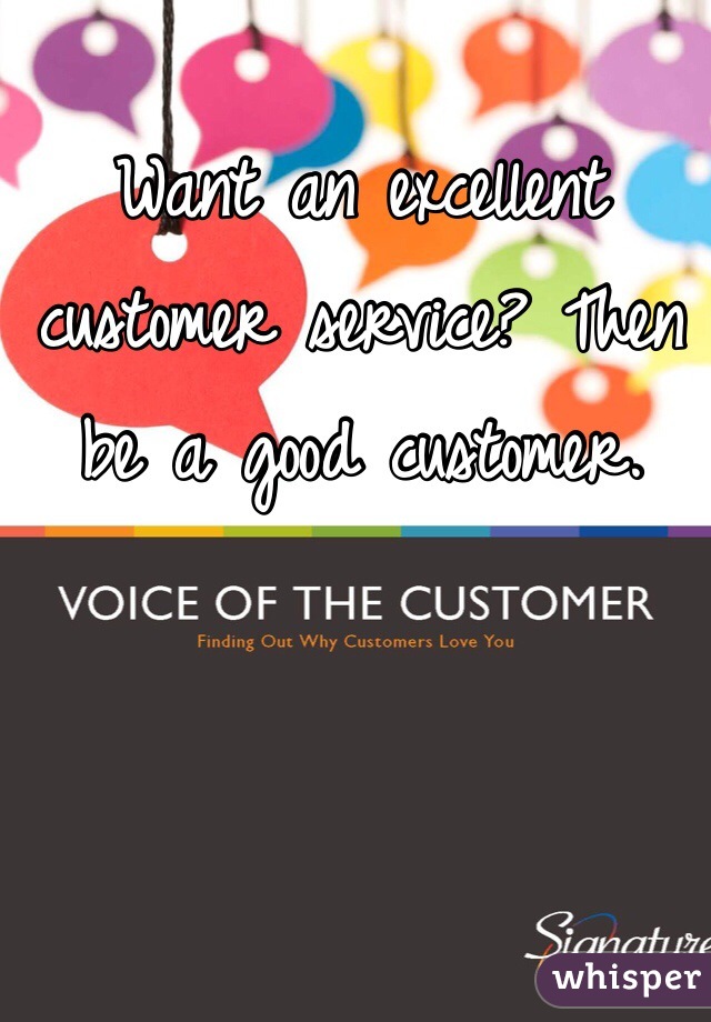 Want an excellent customer service? Then be a good customer.