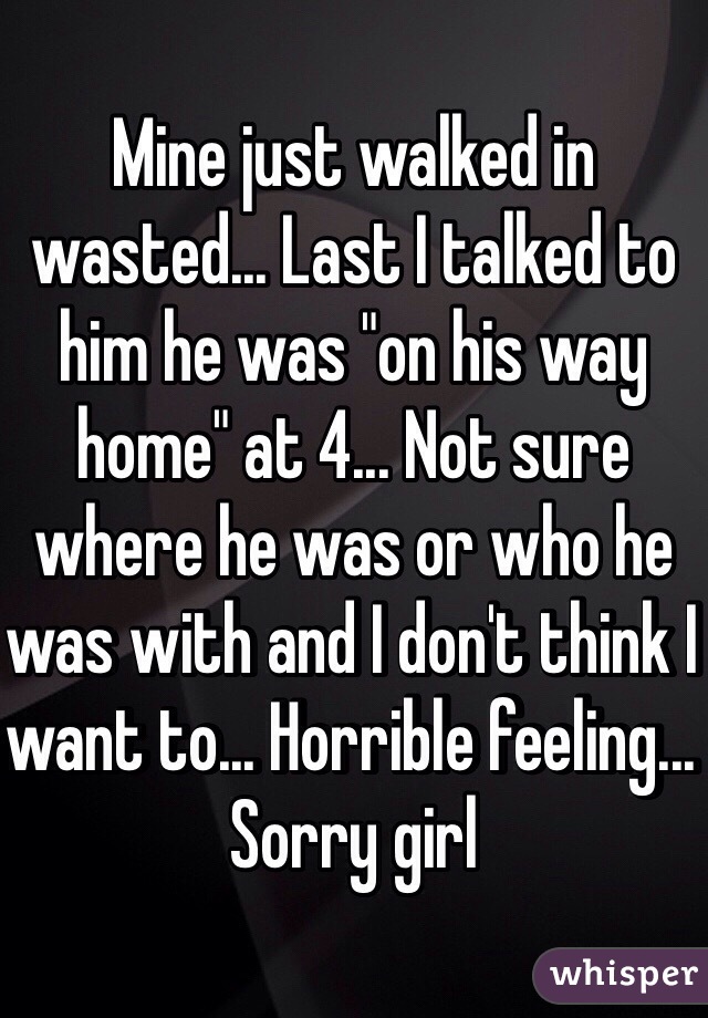 Mine just walked in wasted... Last I talked to him he was "on his way home" at 4... Not sure where he was or who he was with and I don't think I want to... Horrible feeling... Sorry girl 