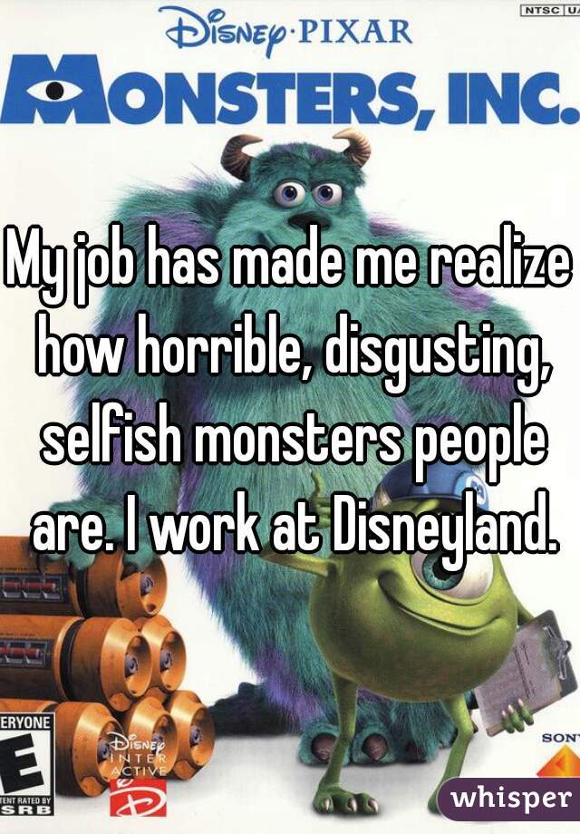 My job has made me realize how horrible, disgusting, selfish monsters people are. I work at Disneyland.