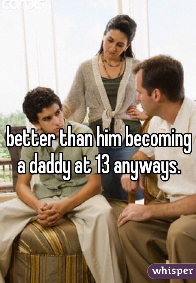 better than him becoming a daddy at 13 anyways.