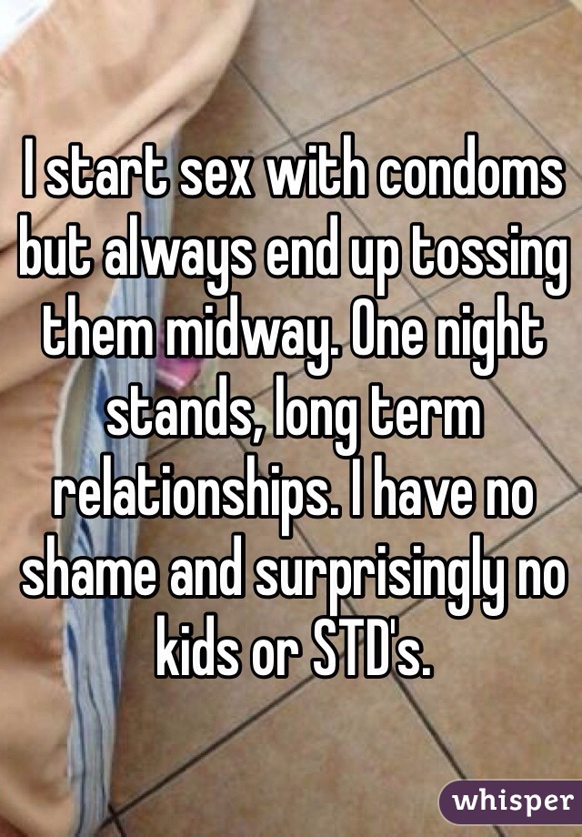I start sex with condoms but always end up tossing them midway. One night stands, long term relationships. I have no shame and surprisingly no kids or STD's. 