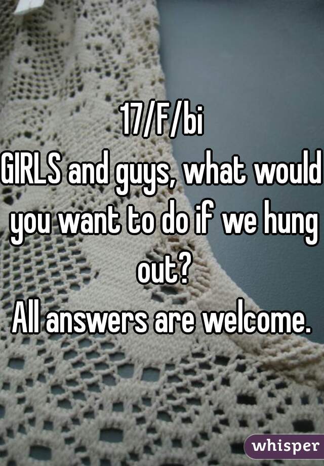 17/F/bi
GIRLS and guys, what would you want to do if we hung out?
All answers are welcome.