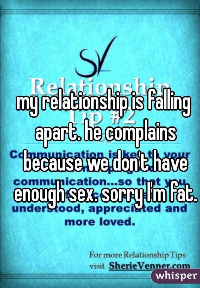 my relationship is falling apart. he complains because we don't have enough sex. sorry I'm fat.