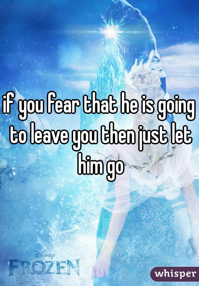 if you fear that he is going to leave you then just let him go
 

