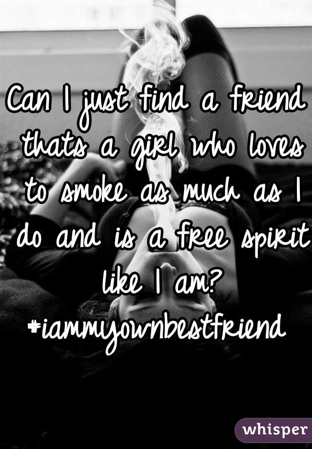 Can I just find a friend thats a girl who loves to smoke as much as I do and is a free spirit like I am? #iammyownbestfriend 