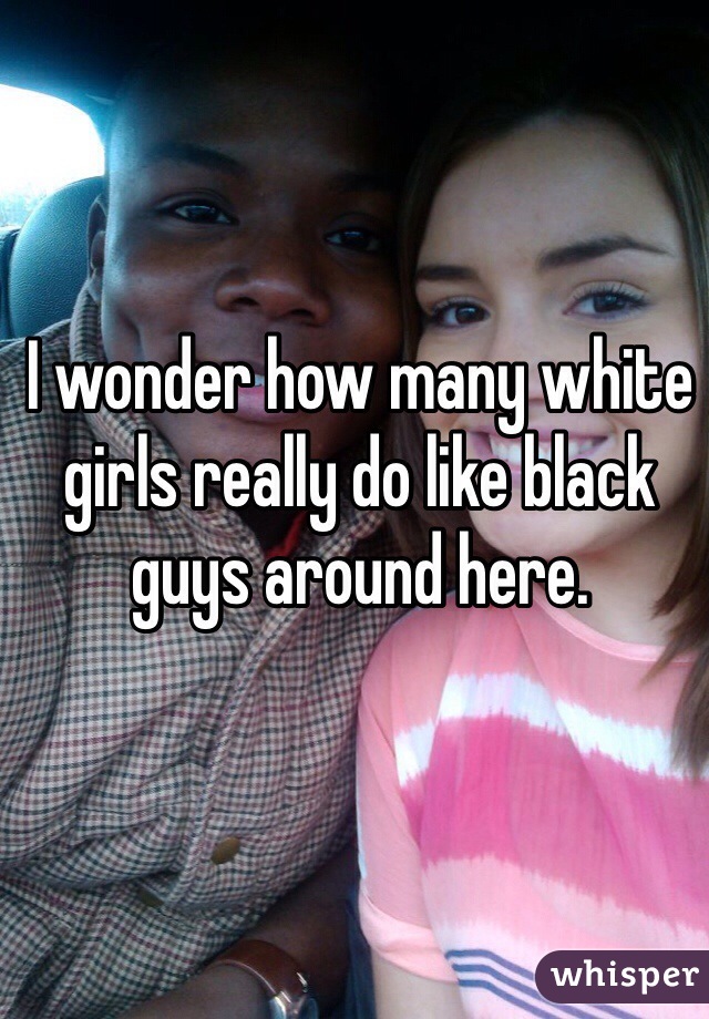 I wonder how many white girls really do like black guys around here. 