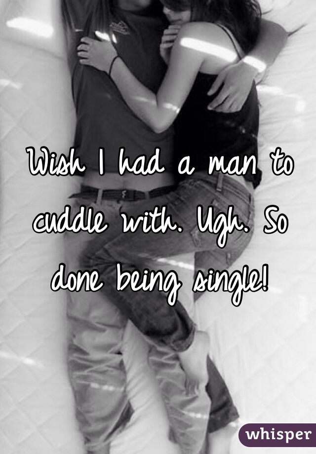Wish I had a man to cuddle with. Ugh. So done being single! 
