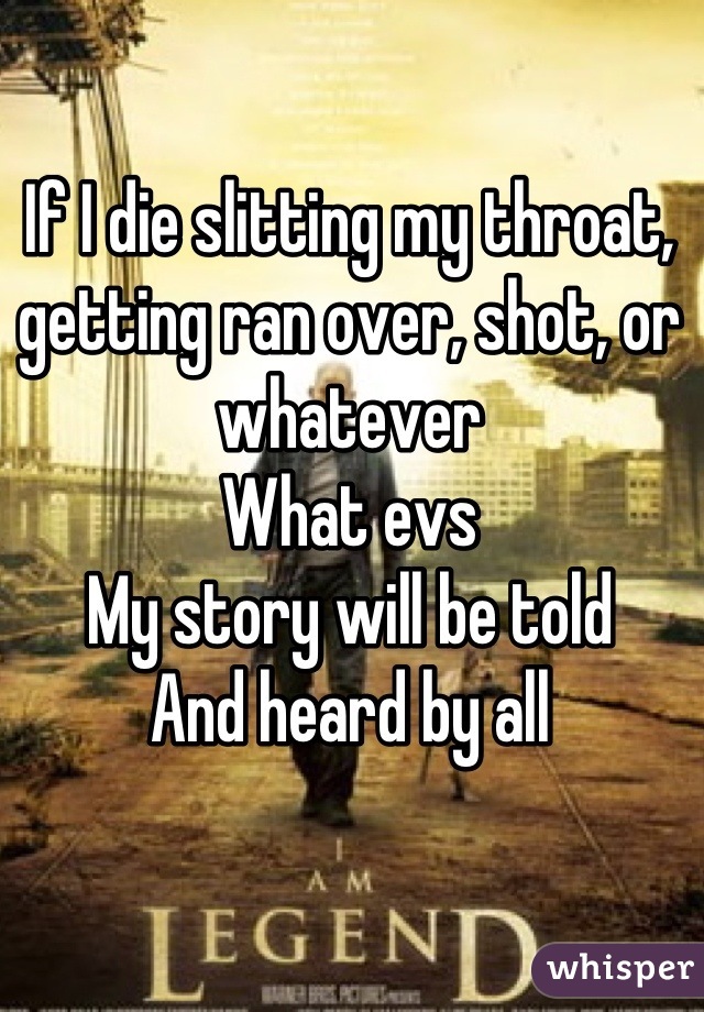 If I die slitting my throat, getting ran over, shot, or whatever 
What evs 
My story will be told 
And heard by all

