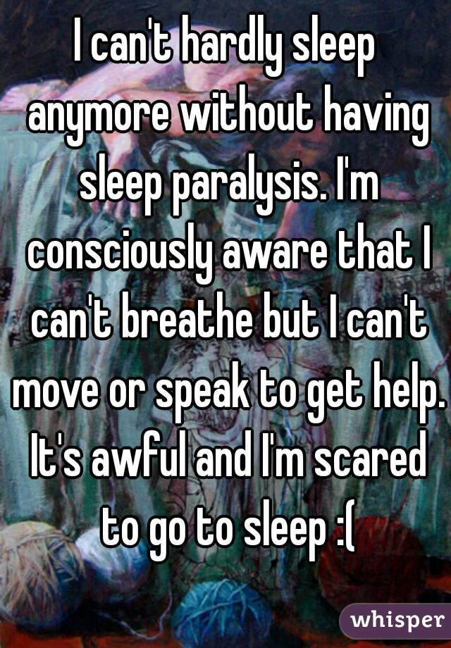 I can't hardly sleep anymore without having sleep paralysis. I'm consciously aware that I can't breathe but I can't move or speak to get help. It's awful and I'm scared to go to sleep :(