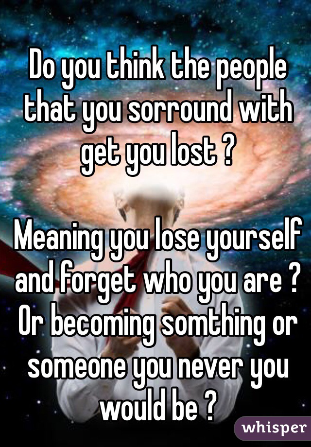 Do you think the people that you sorround with get you lost ?

Meaning you lose yourself and forget who you are ? Or becoming somthing or someone you never you would be ?