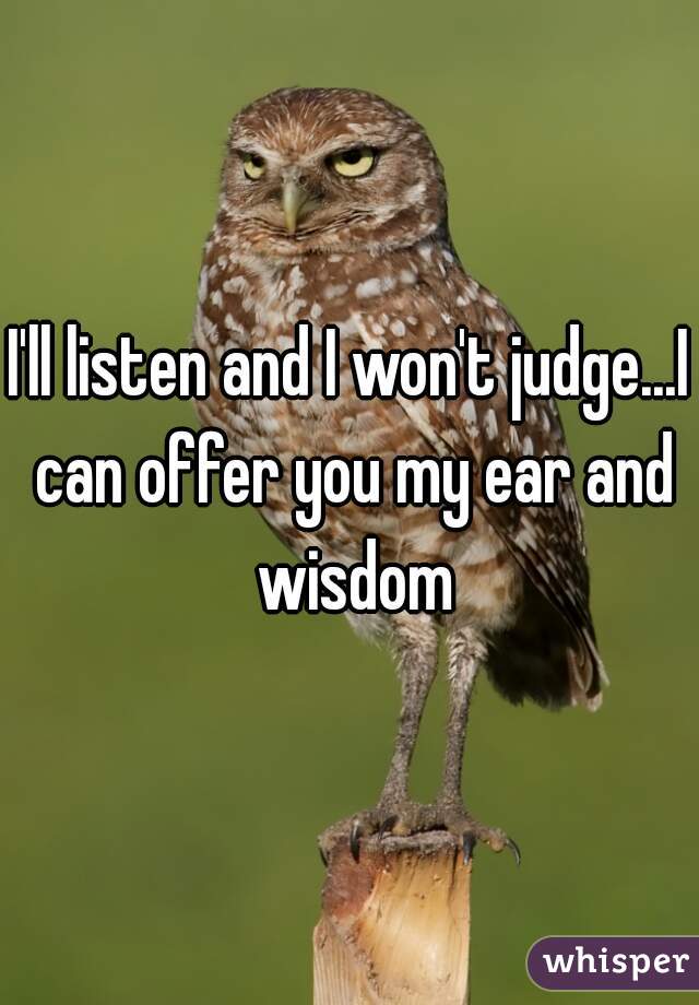 I'll listen and I won't judge...I can offer you my ear and wisdom