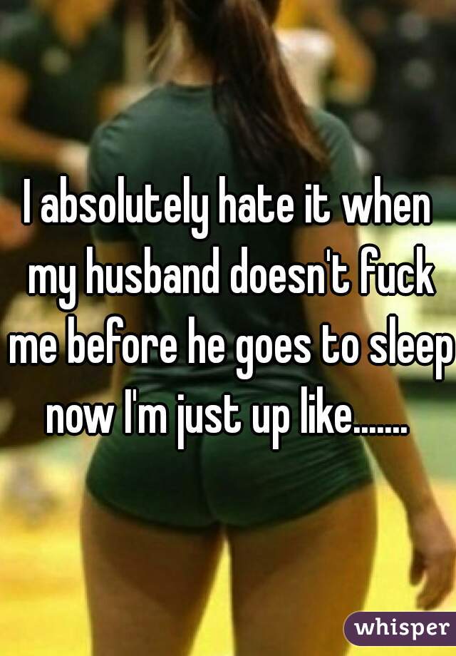 I absolutely hate it when my husband doesn't fuck me before he goes to sleep now I'm just up like....... 