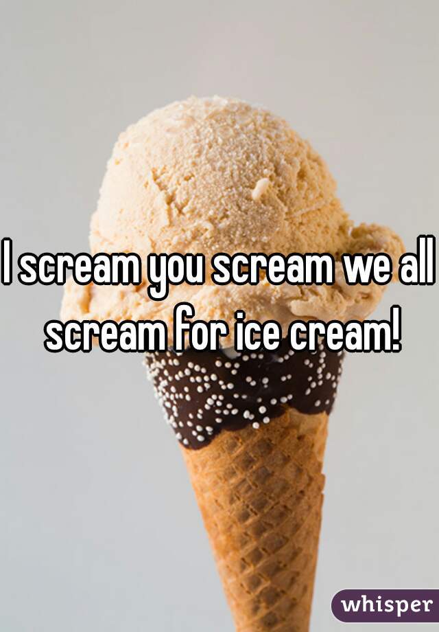I scream you scream we all scream for ice cream!