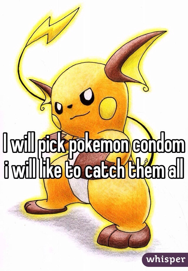I will pick pokemon condom i will like to catch them all