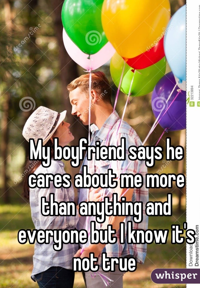 My boyfriend says he cares about me more than anything and everyone but I know it's not true 