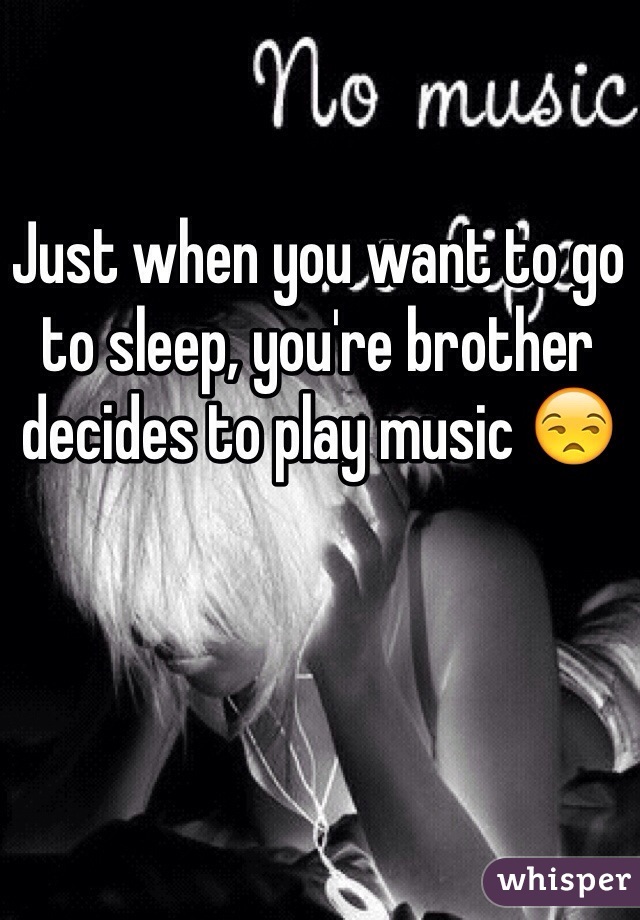 Just when you want to go to sleep, you're brother decides to play music 😒