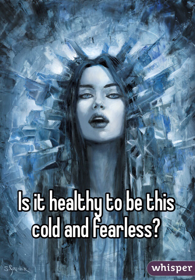 Is it healthy to be this 
cold and fearless?