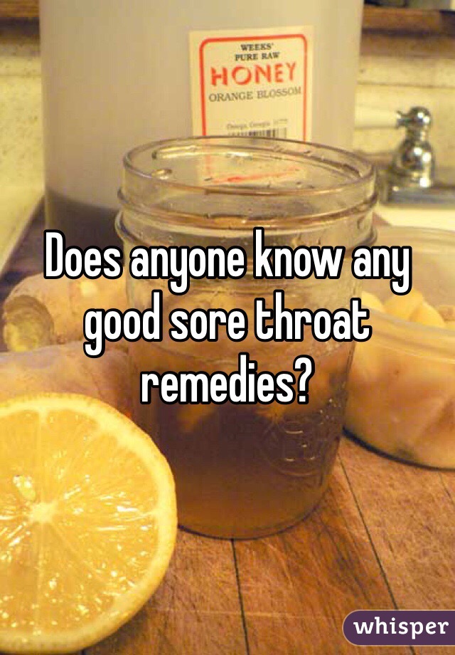 Does anyone know any good sore throat remedies? 