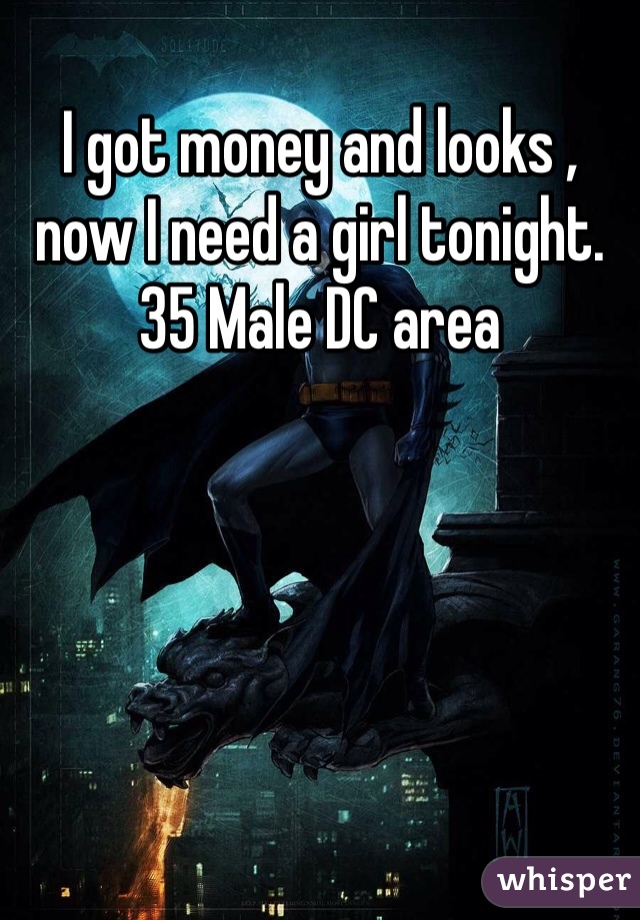 I got money and looks , now I need a girl tonight.  35 Male DC area