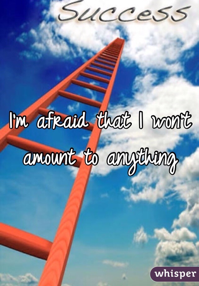 I'm afraid that I won't amount to anything