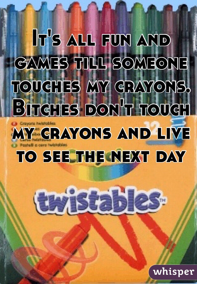 It's all fun and games till someone touches my crayons.
Bitches don't touch my crayons and live to see the next day