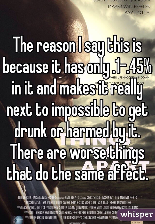 The reason I say this is because it has only .1-.45% in it and makes it really next to impossible to get drunk or harmed by it. There are worse things that do the same affect. 