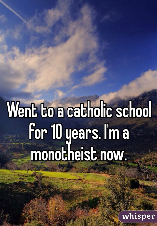 Went to a catholic school for 10 years. I'm a monotheist now.
