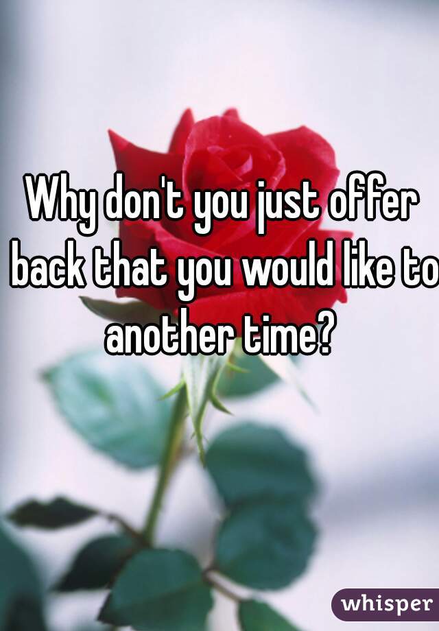 Why don't you just offer back that you would like to another time? 