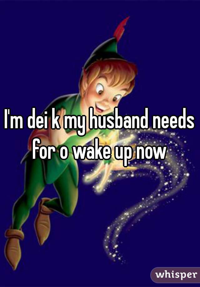 I'm dei k my husband needs for o wake up now 
