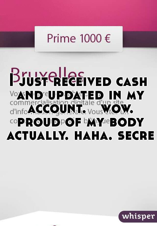 I just received cash and updated in my account.   wow. proud of my body actually. haha. secret