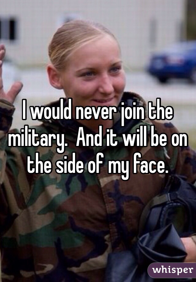 I would never join the military.  And it will be on the side of my face. 