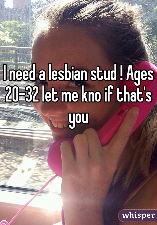 I need a lesbian stud ! Ages 20-32 let me kno if that's you 