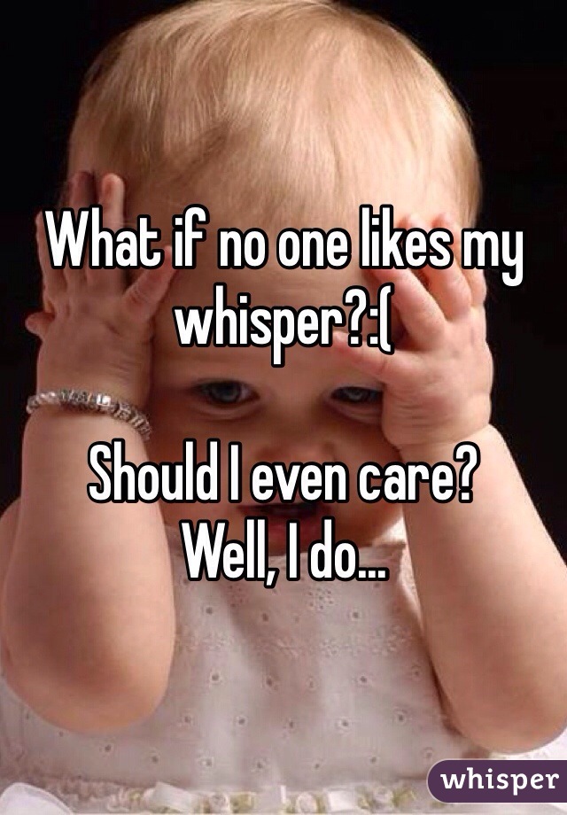 What if no one likes my whisper?:( 

Should I even care?
Well, I do...