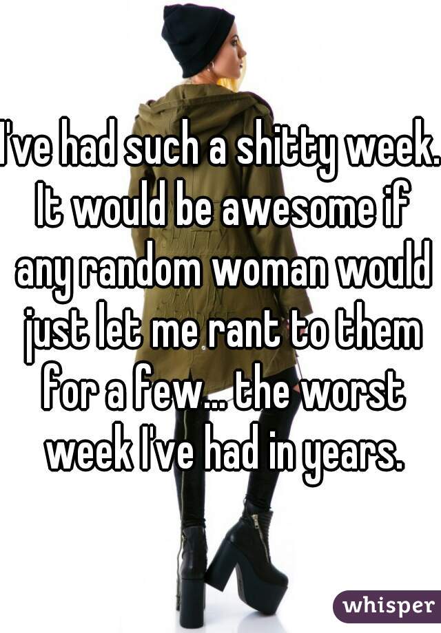 I've had such a shitty week. It would be awesome if any random woman would just let me rant to them for a few... the worst week I've had in years.