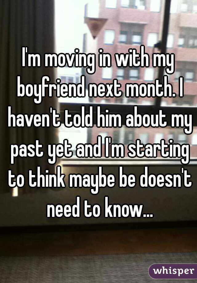 I'm moving in with my boyfriend next month. I haven't told him about my past yet and I'm starting to think maybe be doesn't need to know...