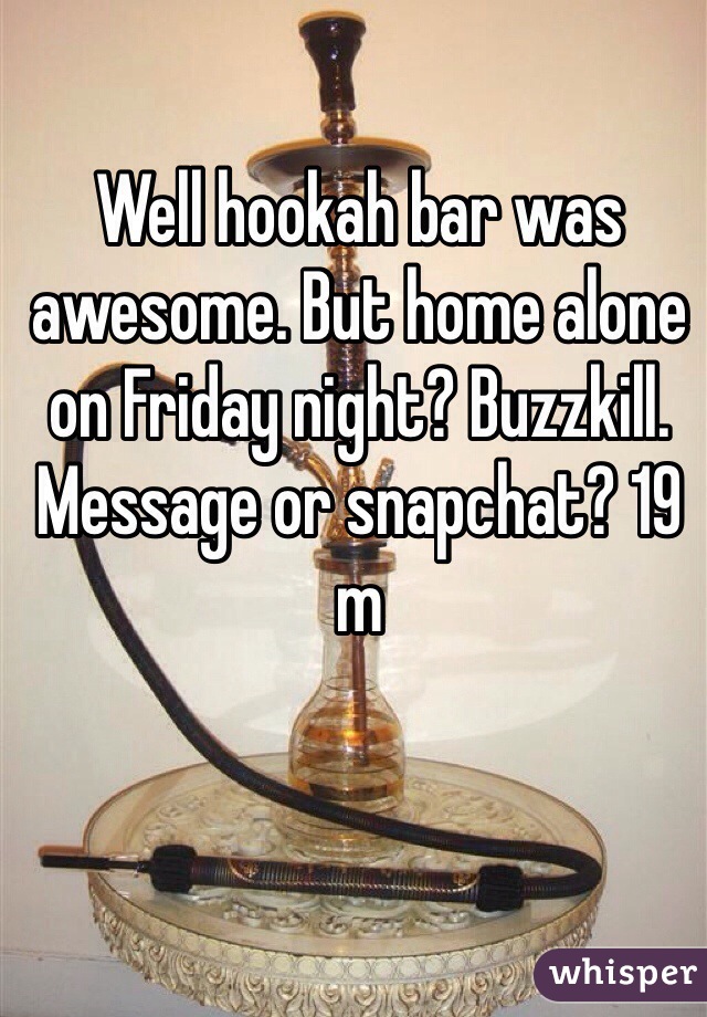 Well hookah bar was awesome. But home alone on Friday night? Buzzkill. Message or snapchat? 19 m