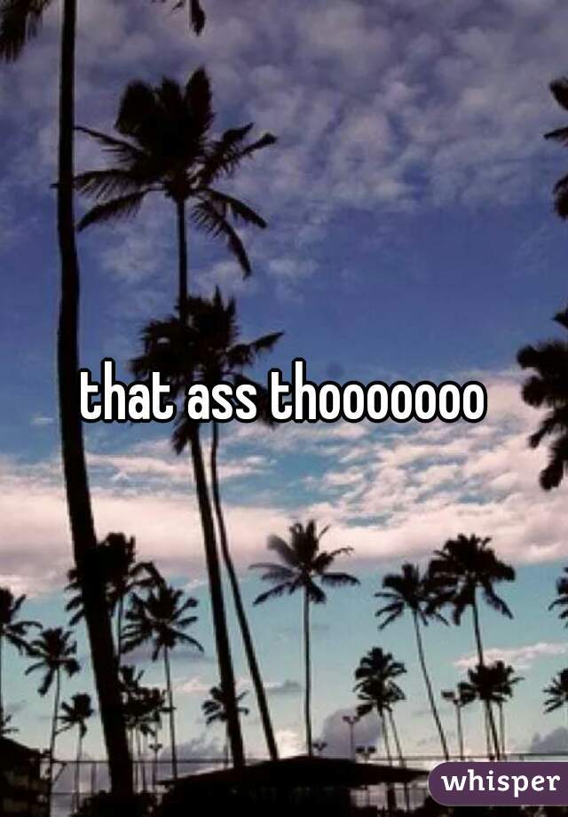 that ass thooooooo