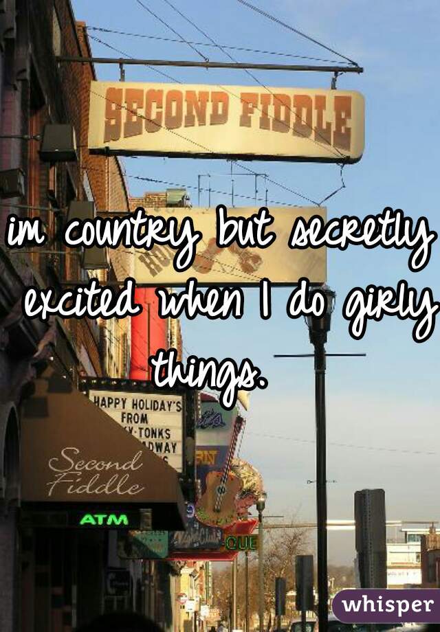 im country but secretly excited when I do girly things.  
