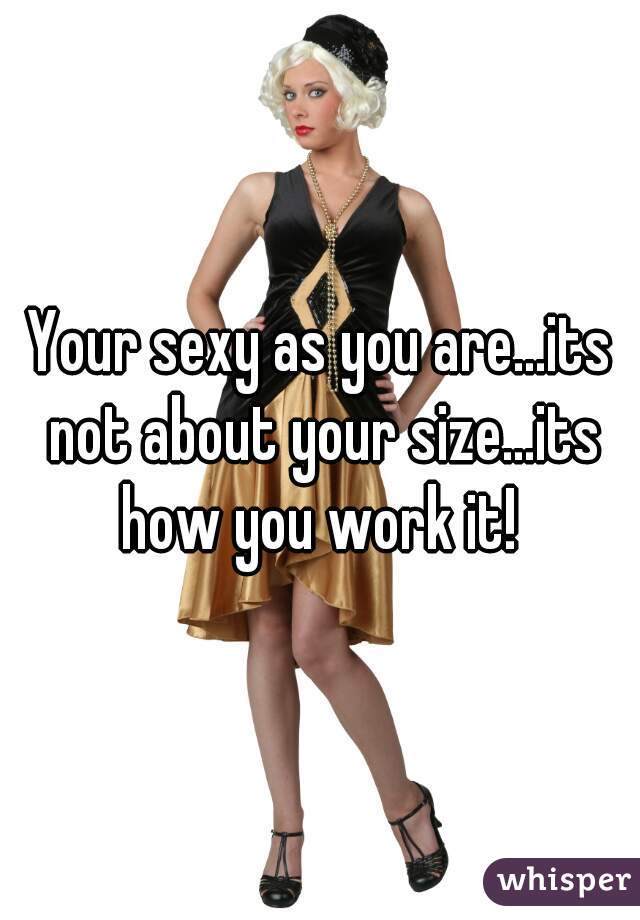 Your sexy as you are...its not about your size...its how you work it! 