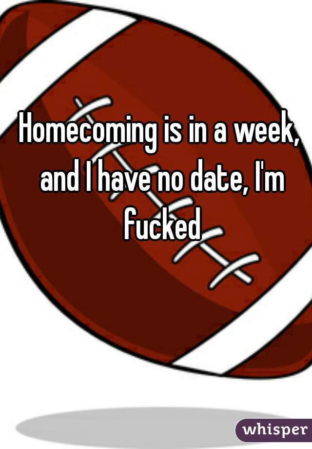Homecoming is in a week, and I have no date, I'm fucked